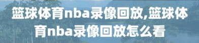 篮球体育nba录像回放,篮球体育nba录像回放怎么看