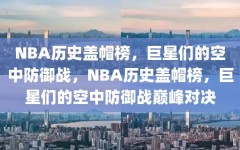 NBA历史盖帽榜，巨星们的空中防御战，NBA历史盖帽榜，巨星们的空中防御战巅峰对决