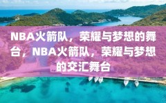 NBA火箭队，荣耀与梦想的舞台，NBA火箭队，荣耀与梦想的交汇舞台