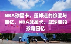 NBA球星卡，篮球迷的珍藏与回忆，NBA球星卡，篮球迷的珍藏回忆