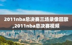 2011nba总决赛三场录像回放,2011nba总决赛视频