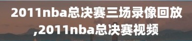 2011nba总决赛三场录像回放,2011nba总决赛视频