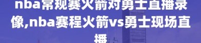 nba常规赛火箭对勇士直播录像,nba赛程火箭vs勇士现场直播