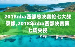 2018nba西部总决赛抢七大战录像,2018年nba西部决赛第七场央视