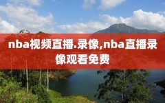 nba视频直播.录像,nba直播录像观看免费