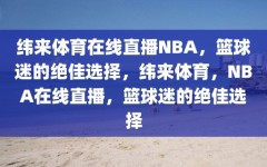 纬来体育在线直播NBA，篮球迷的绝佳选择，纬来体育，NBA在线直播，篮球迷的绝佳选择