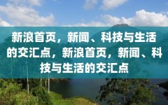 新浪首页，新闻、科技与生活的交汇点，新浪首页，新闻、科技与生活的交汇点