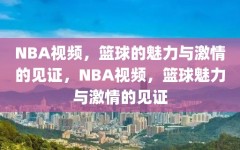 NBA视频，篮球的魅力与激情的见证，NBA视频，篮球魅力与激情的见证