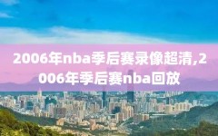 2006年nba季后赛录像超清,2006年季后赛nba回放