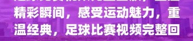 足球比赛视频完整回放，重温精彩瞬间，感受运动魅力，重温经典，足球比赛视频完整回放，感受运动魅力之旅