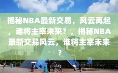 揭秘NBA最新交易，风云再起，谁将主宰未来？，揭秘NBA最新交易风云，谁将主宰未来？