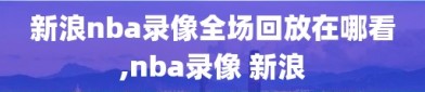 新浪nba录像全场回放在哪看,nba录像 新浪