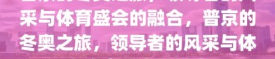 普京的冬奥之旅，领导者的风采与体育盛会的融合，普京的冬奥之旅，领导者的风采与体育盛会的完美融合