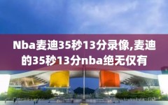 Nba麦迪35秒13分录像,麦迪的35秒13分nba绝无仅有