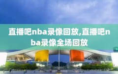 直播吧nba录像回放,直播吧nba录像全场回放