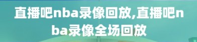 直播吧nba录像回放,直播吧nba录像全场回放