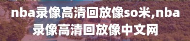 nba录像高清回放像so米,nba录像高清回放像中文网