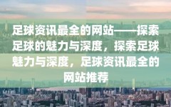 足球资讯最全的网站——探索足球的魅力与深度，探索足球魅力与深度，足球资讯最全的网站推荐