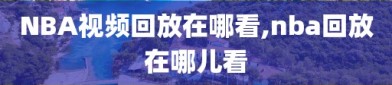 NBA视频回放在哪看,nba回放在哪儿看