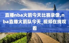 直播nba火箭今天比赛录像,nba直播火箭队今天_视频在线观看