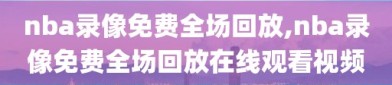 nba录像免费全场回放,nba录像免费全场回放在线观看视频