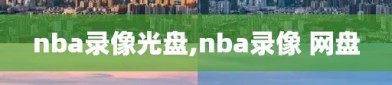 nba录像光盘,nba录像 网盘