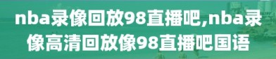 nba录像回放98直播吧,nba录像高清回放像98直播吧国语