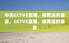 中央CCTV5直播，体育迷的盛宴，CCTV5直播，体育迷的盛宴