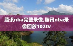 腾讯nba完整录像,腾讯nba录像回放102tv