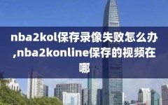 nba2kol保存录像失败怎么办,nba2konline保存的视频在哪