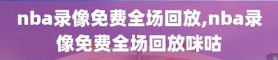 nba录像免费全场回放,nba录像免费全场回放咪咕