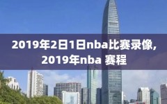 2019年2日1日nba比赛录像,2019年nba 赛程