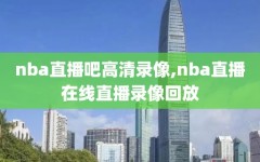 nba直播吧高清录像,nba直播在线直播录像回放