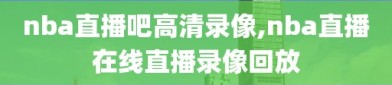 nba直播吧高清录像,nba直播在线直播录像回放