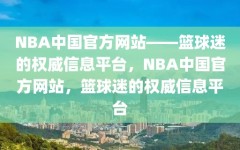 NBA中国官方网站——篮球迷的权威信息平台，NBA中国官方网站，篮球迷的权威信息平台