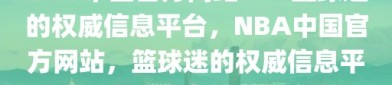 NBA中国官方网站——篮球迷的权威信息平台，NBA中国官方网站，篮球迷的权威信息平台