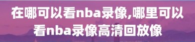 在哪可以看nba录像,哪里可以看nba录像高清回放像