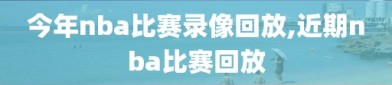 今年nba比赛录像回放,近期nba比赛回放