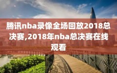 腾讯nba录像全场回放2018总决赛,2018年nba总决赛在线观看