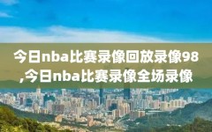 今日nba比赛录像回放录像98,今日nba比赛录像全场录像