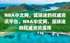 NBA中文网，篮球迷的权威资讯平台，NBA中文网，篮球迷的权威资讯宝库