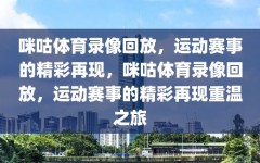 咪咕体育录像回放，运动赛事的精彩再现，咪咕体育录像回放，运动赛事的精彩再现重温之旅