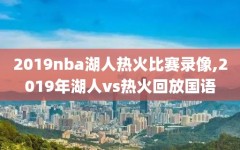 2019nba湖人热火比赛录像,2019年湖人vs热火回放国语