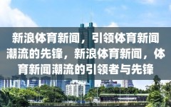 新浪体育新闻，引领体育新闻潮流的先锋，新浪体育新闻，体育新闻潮流的引领者与先锋