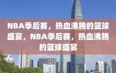 NBA季后赛，热血沸腾的篮球盛宴，NBA季后赛，热血沸腾的篮球盛宴