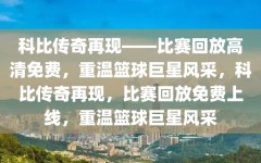 科比传奇再现——比赛回放高清免费，重温篮球巨星风采，科比传奇再现，比赛回放免费上线，重温篮球巨星风采