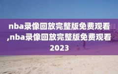 nba录像回放完整版免费观看,nba录像回放完整版免费观看2023