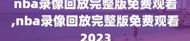 nba录像回放完整版免费观看,nba录像回放完整版免费观看2023