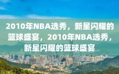 2010年NBA选秀，新星闪耀的篮球盛宴，2010年NBA选秀，新星闪耀的篮球盛宴