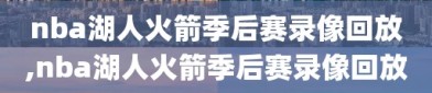 nba湖人火箭季后赛录像回放,nba湖人火箭季后赛录像回放